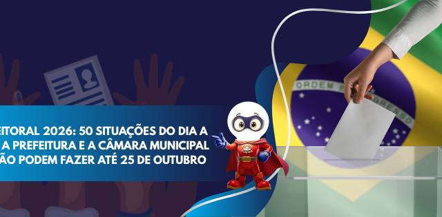 DEFESO ELEITORAL 2026: 50 SITUAÇÕES DO DIA A DIA; O QUE A PREFEITURA E A CÂMARA MUNICIPAL PODEM E NÃO PODEM FAZER ATÉ 25 DE OUTUBRO